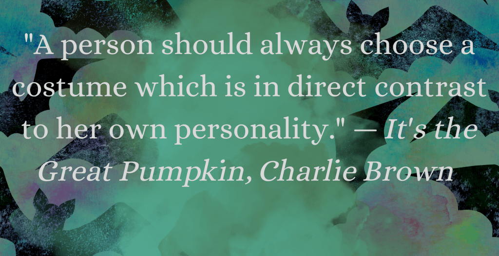"A person should always choose a costume which is in direct contrast to her own personality." — It's the Great Pumpkin, Charlie Brown 